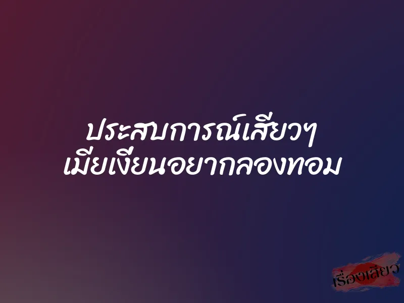 ประสบการณ์เสียวๆ เมียเงี่ยนอยากลองทอม 1 ประสบการณ์เสียวๆ เมียเงี่ยนอยากลองทอม