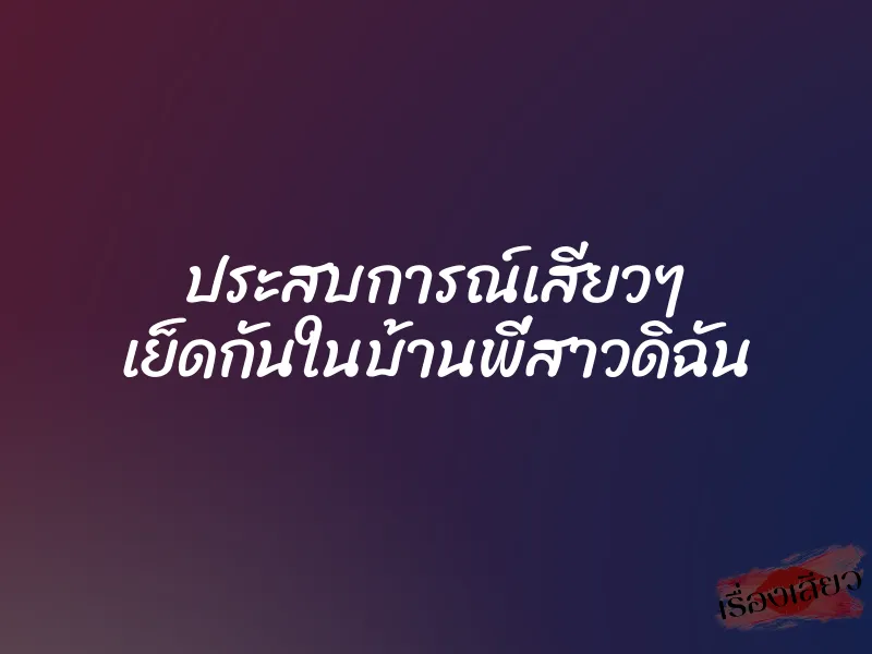 ประสบการณ์เสียวๆ เย็ดกันในบ้านพี่สาวดิฉัน 1 ประสบการณ์เสียวๆ เย็ดกันในบ้านพี่สาวดิฉัน