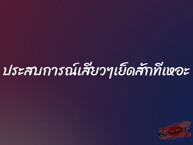 ประสบการณ์เสียวๆเย็ดสักทีเหอะ 1 ประสบการณ์เสียวๆเย็ดสักทีเหอะ
