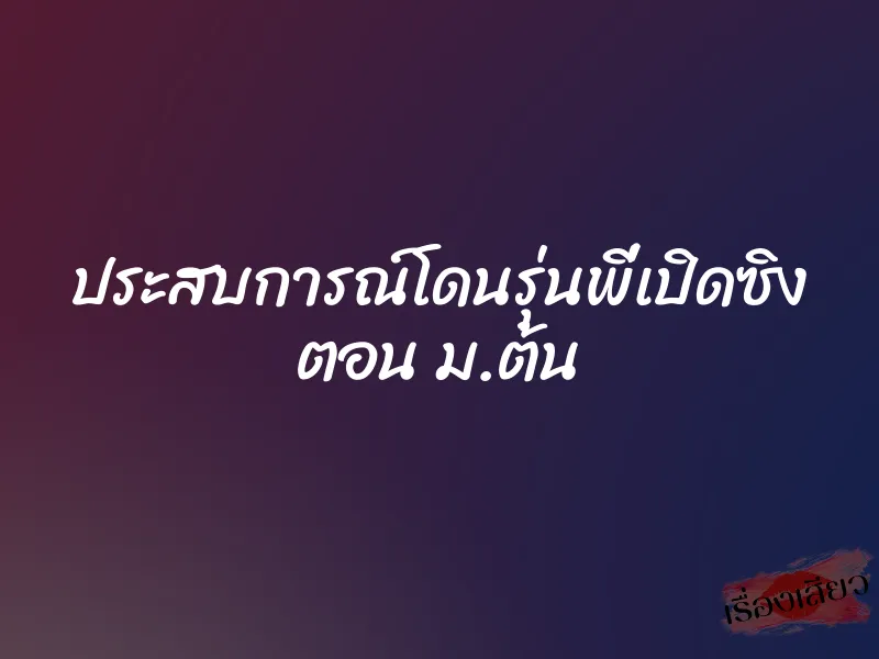 ประสบการณ์โดนรุ่นพี่เปิดซิง ตอน ม.ต้น 1 ประสบการณ์โดนรุ่นพี่เปิดซิง ตอน ม.ต้น