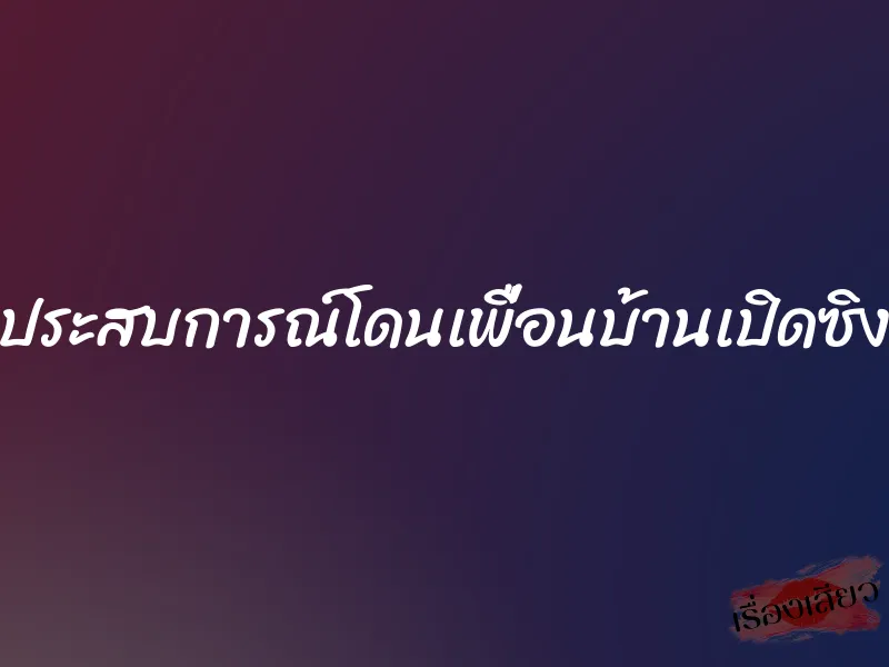 ประสบการณ์โดนเพื่อนบ้านเปิดซิง 1 ประสบการณ์โดนเพื่อนบ้านเปิดซิง
