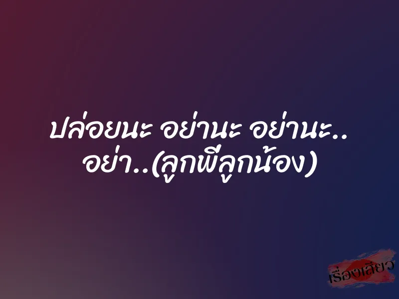 ปล่อยนะ อย่านะ อย่านะ.. อย่า..(ลูกพี่ลูกน้อง) 6 ปล่อยนะ อย่านะ อย่านะ.. อย่า..(ลูกพี่ลูกน้อง)