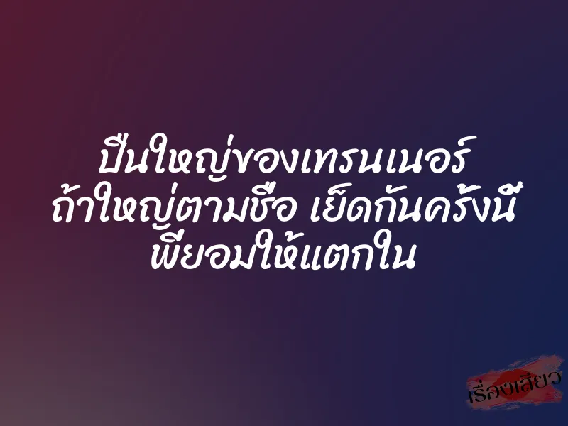 ปืนใหญ่ของเทรนเนอร์ ถ้าใหญ่ตามชื่อ เย็ดกันครั้งนี้ พี่ยอมให้แตกใน 1 ปืนใหญ่ของเทรนเนอร์ ถ้าใหญ่ตามชื่อ เย็ดกันครั้งนี้ พี่ยอมให้แตกใน