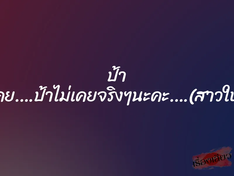 ป้า ไม่เคย….ป้าไม่เคยจริงๆนะคะ….(สาวใหญ่) 1 ป้า ไม่เคย….ป้าไม่เคยจริงๆนะคะ….(สาวใหญ่)