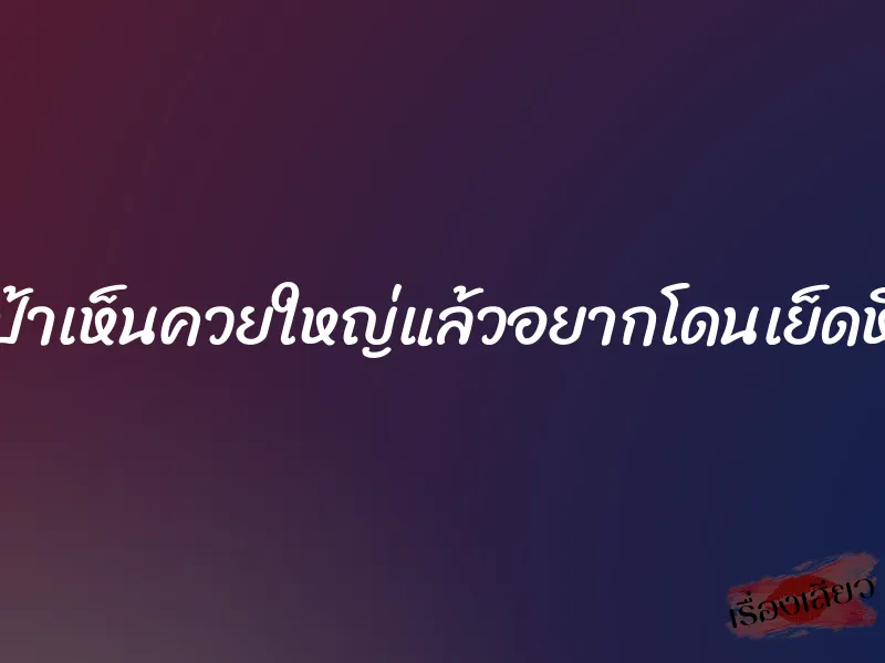 ป้าเห็นควยใหญ่แล้วอยากโดนเย็ดหี 9 ป้าเห็นควยใหญ่แล้วอยากโดนเย็ดหี
