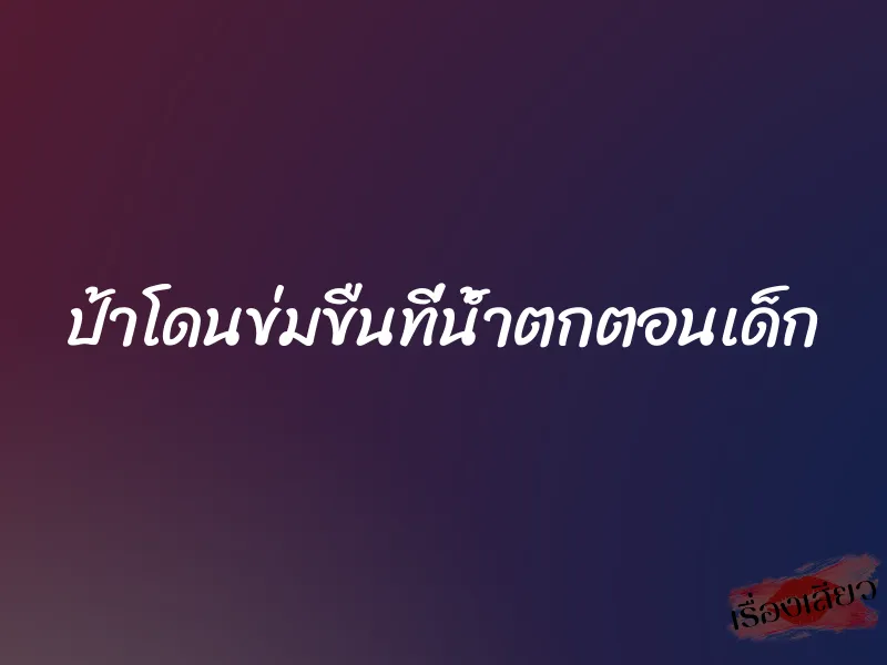 ป้าโดนข่มขืนที่น้ำตกตอนเด็ก 10 ป้าโดนข่มขืนที่น้ำตกตอนเด็ก