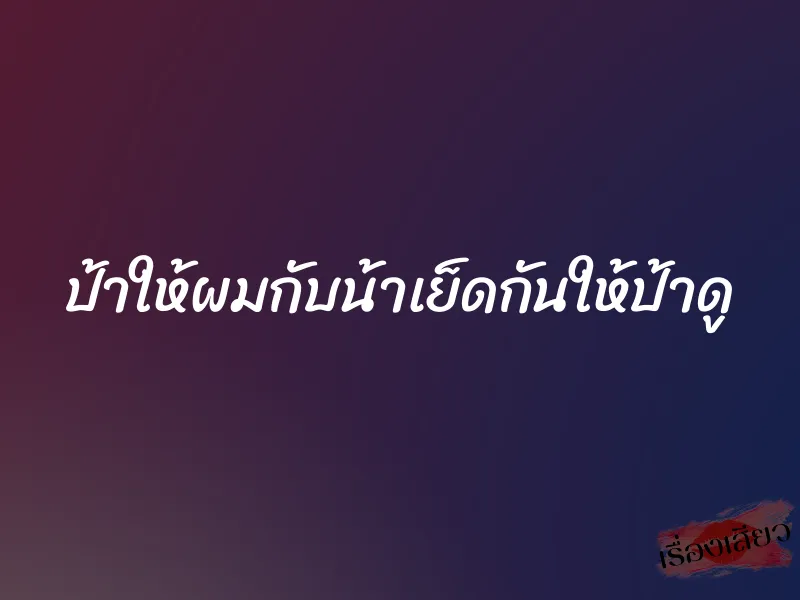 ป้าให้ผมกับน้าเย็ดกันให้ป้าดู 3 ป้าให้ผมกับน้าเย็ดกันให้ป้าดู