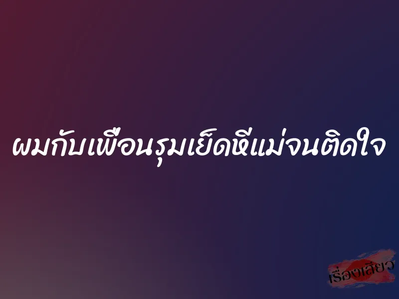 ผมกับเพื่อนรุมเย็ดหีแม่จนติดใจ 4 ผมกับเพื่อนรุมเย็ดหีแม่จนติดใจ