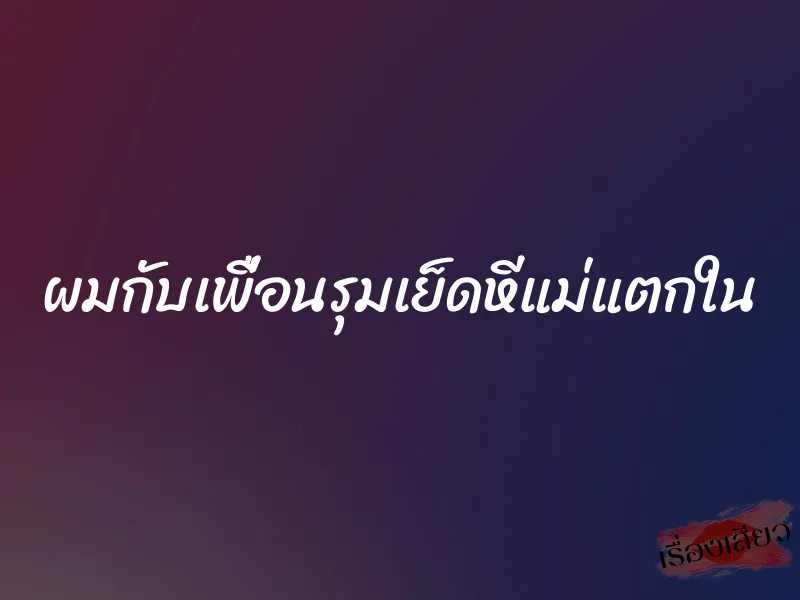 ผมกับเพื่อนรุมเย็ดหีแม่แตกใน 8 ผมกับเพื่อนรุมเย็ดหีแม่แตกใน