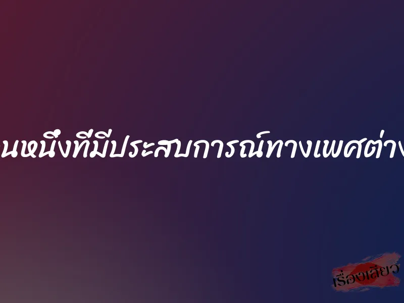 ผมก็เป็นอีกคนหนึ่งที่มีประสบการณ์ทางเพศต่างจากคนทั่วไป 1 ผมก็เป็นอีกคนหนึ่งที่มีประสบการณ์ทางเพศต่างจากคนทั่วไป