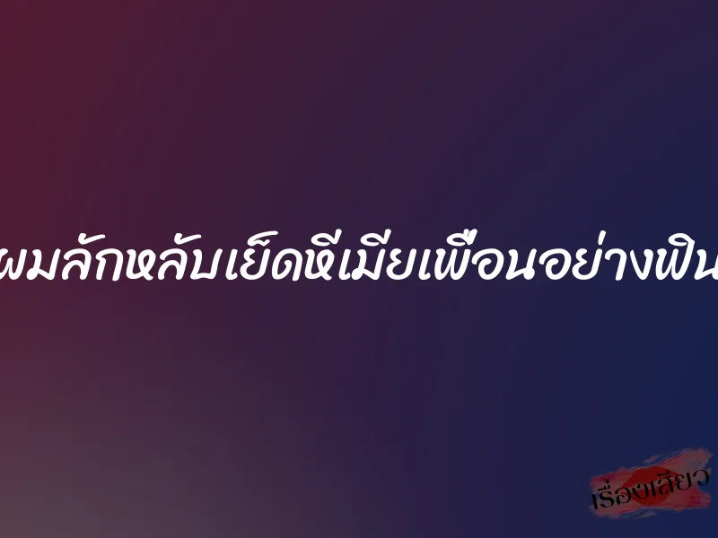 ผมลักหลับเย็ดหีเมียเพื่อนอย่างฟิน 6 ผมลักหลับเย็ดหีเมียเพื่อนอย่างฟิน