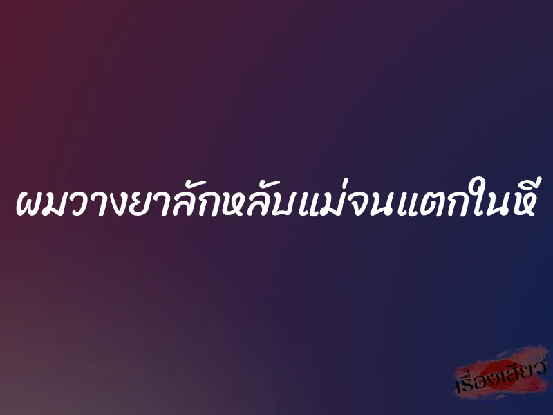 ผมวางยาลักหลับแม่จนแตกในหี 4 ผมวางยาลักหลับแม่จนแตกในหี