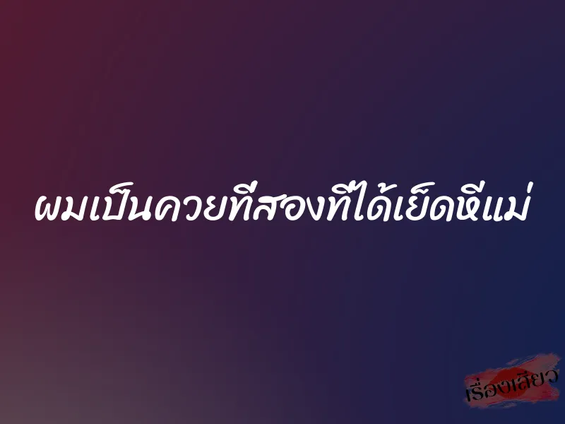 ผมเป็นควยที่สองที่ได้เย็ดหีแม่ 8 ผมเป็นควยที่สองที่ได้เย็ดหีแม่
