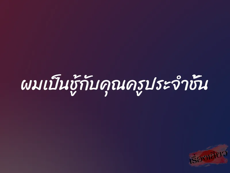 ผมเป็นชู้กับคุณครูประจำชั้น 1 ผมเป็นชู้กับคุณครูประจำชั้น