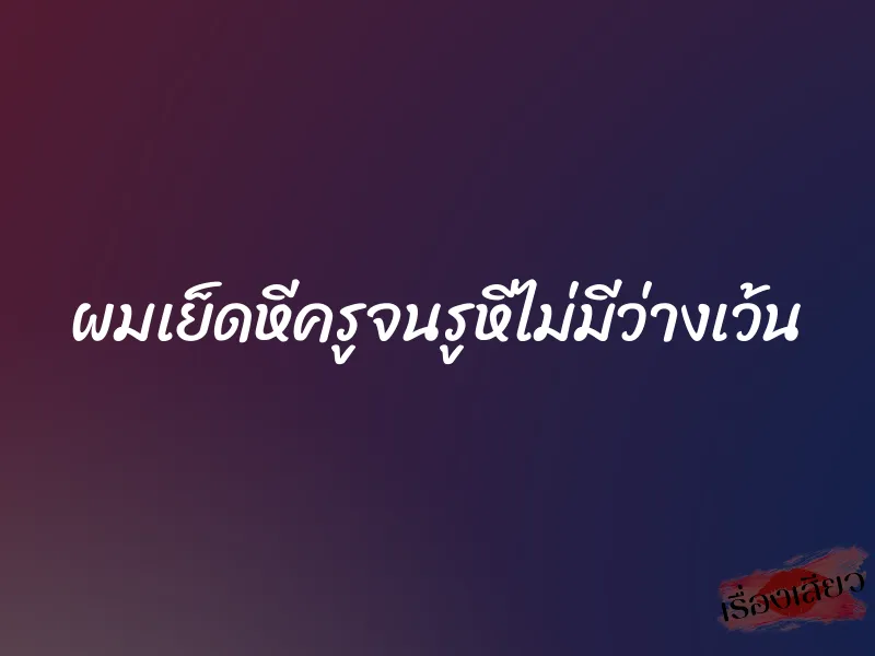 ผมเย็ดหีครูจนรูหีไม่มีว่างเว้น 5 ผมเย็ดหีครูจนรูหีไม่มีว่างเว้น