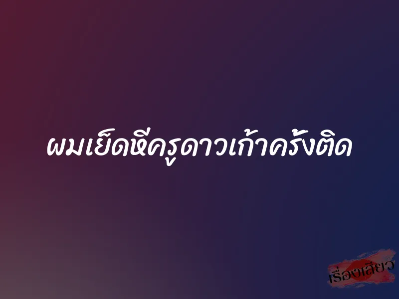 ผมเย็ดหีครูดาวเก้าครั้งติด 9 ผมเย็ดหีครูดาวเก้าครั้งติด