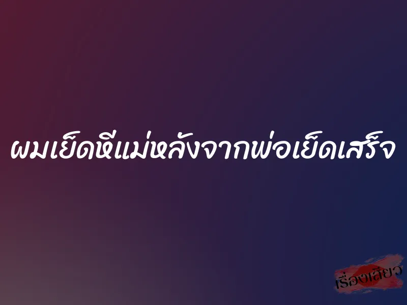 ผมเย็ดหีแม่หลังจากพ่อเย็ดเสร็จ 9 ผมเย็ดหีแม่หลังจากพ่อเย็ดเสร็จ