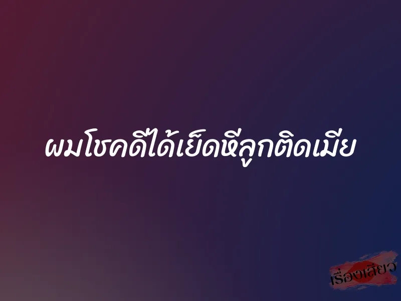 ผมโชคดีได้เย็ดหีลูกติดเมีย 2 ผมโชคดีได้เย็ดหีลูกติดเมีย