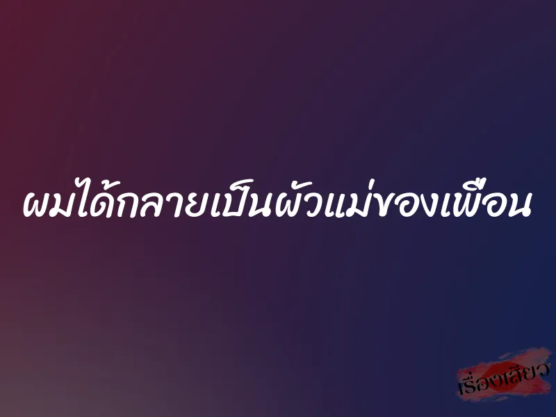 ผมได้กลายเป็นผัวแม่ของเพื่อน 1 ผมได้กลายเป็นผัวแม่ของเพื่อน