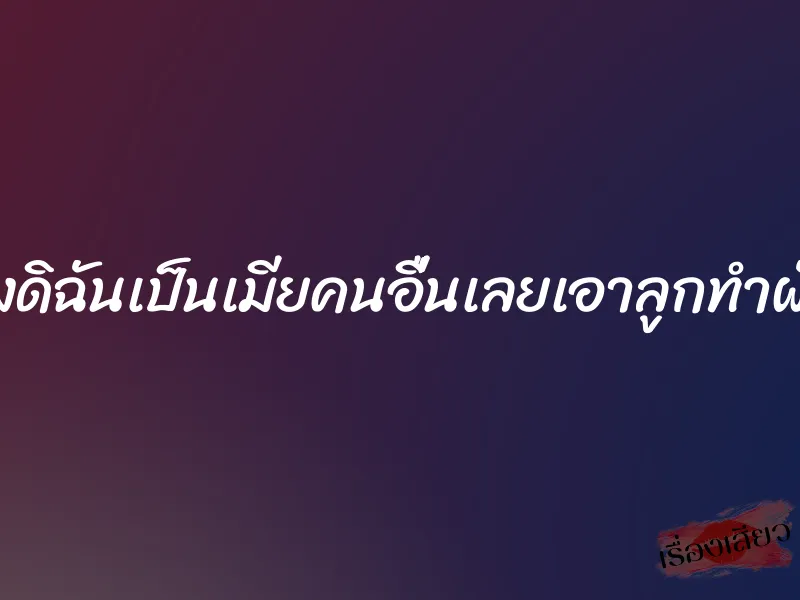 ผัวของดิฉันเป็นเมียคนอื่นเลยเอาลูกทำผัวแทน 1 ผัวของดิฉันเป็นเมียคนอื่นเลยเอาลูกทำผัวแทน