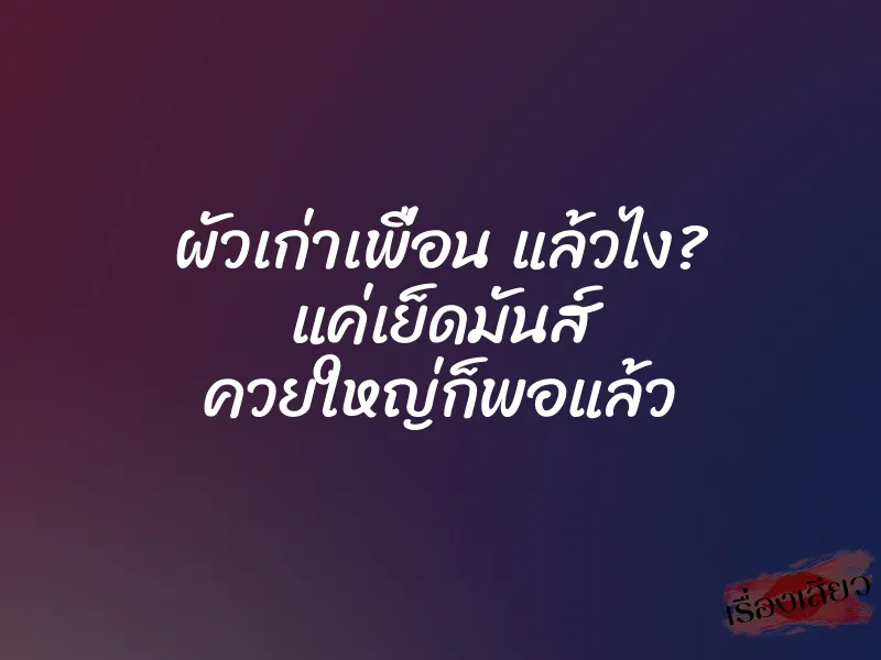 ผัวเก่าเพื่อน แล้วไง? แค่เย็ดมันส์ ควยใหญ่ก็พอแล้ว 1 ผัวเก่าเพื่อน แล้วไง? แค่เย็ดมันส์ ควยใหญ่ก็พอแล้ว