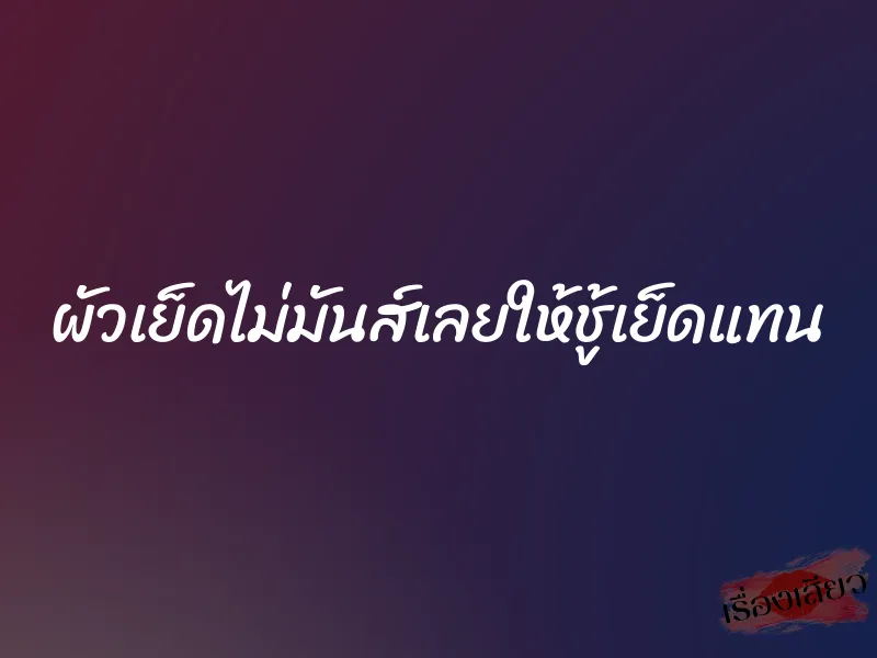 ผัวเย็ดไม่มันส์เลยให้ชู้เย็ดแทน 5 ผัวเย็ดไม่มันส์เลยให้ชู้เย็ดแทน