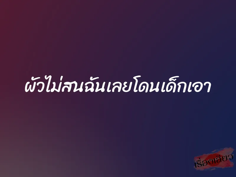 ผัวไม่สนฉันเลยโดนเด็กเอา 1 ผัวไม่สนฉันเลยโดนเด็กเอา