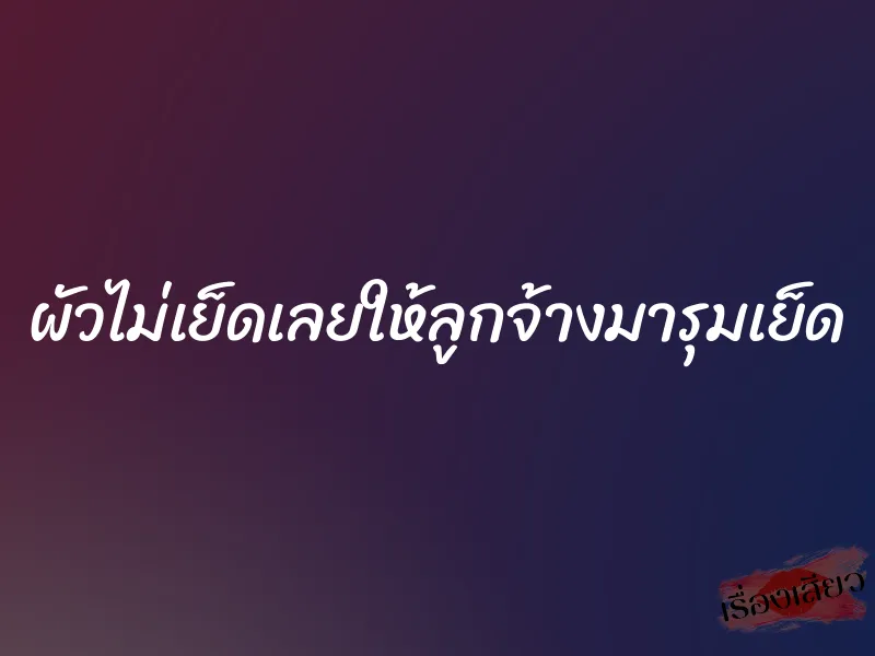 ผัวไม่เย็ดเลยให้ลูกจ้างมารุมเย็ด 5 ผัวไม่เย็ดเลยให้ลูกจ้างมารุมเย็ด
