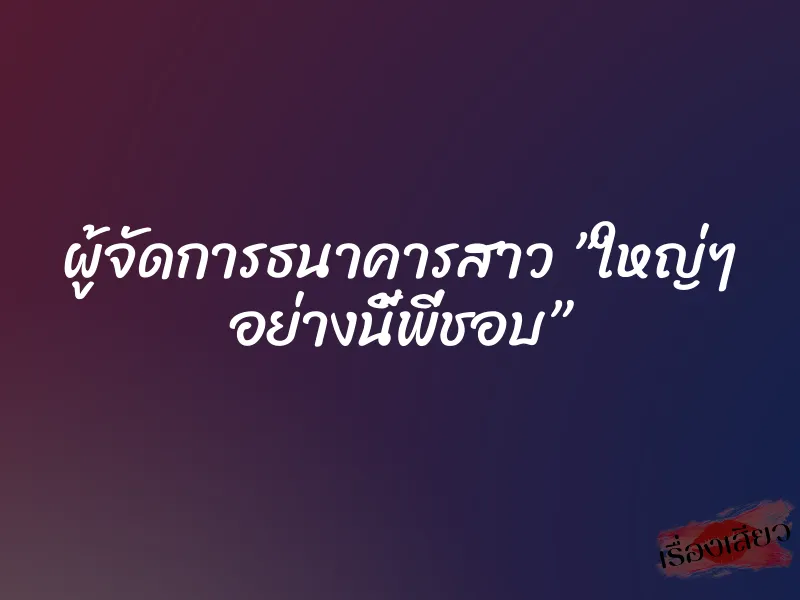 ผู้จัดการธนาคารสาว ”ใหญ่ๆ อย่างนี้พี่ชอบ” 1 ผู้จัดการธนาคารสาว ”ใหญ่ๆ อย่างนี้พี่ชอบ”