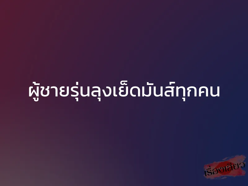 ผู้ชายรุ่นลุงเย็ดมันส์ทุกคน 1 ผู้ชายรุ่นลุงเย็ดมันส์ทุกคน
