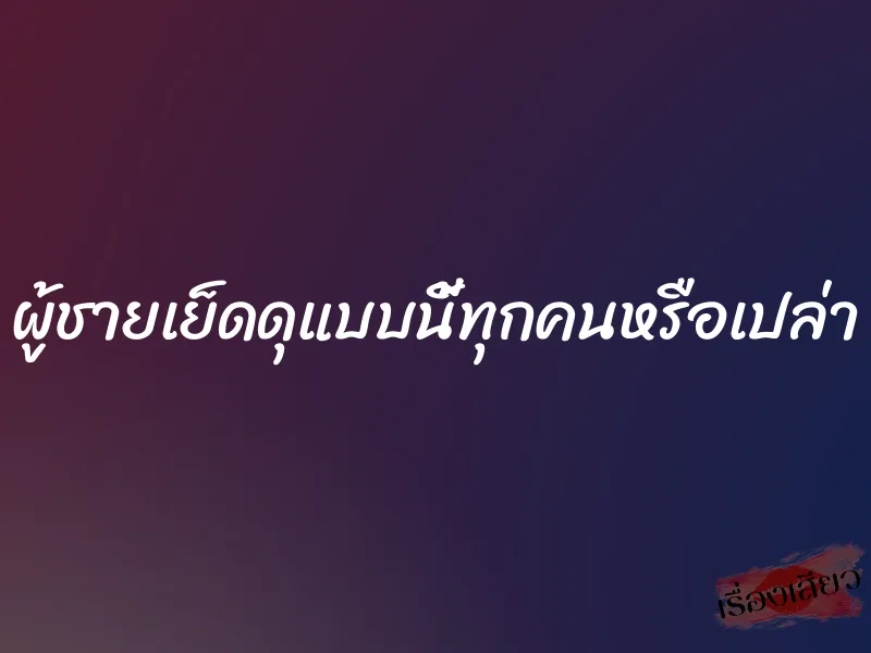 ผู้ชายเย็ดดุแบบนี้ทุกคนหรือเปล่า 1 ผู้ชายเย็ดดุแบบนี้ทุกคนหรือเปล่า