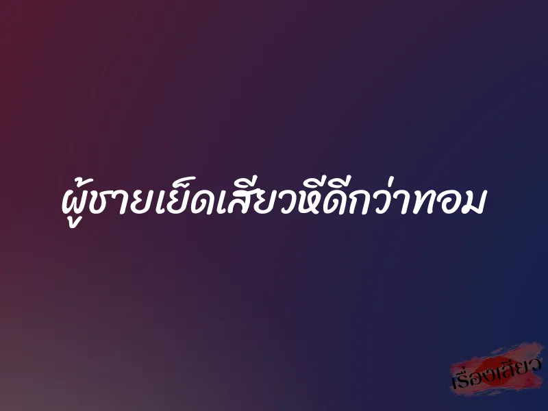 ผู้ชายเย็ดเสียวหีดีกว่าทอม 1 ผู้ชายเย็ดเสียวหีดีกว่าทอม