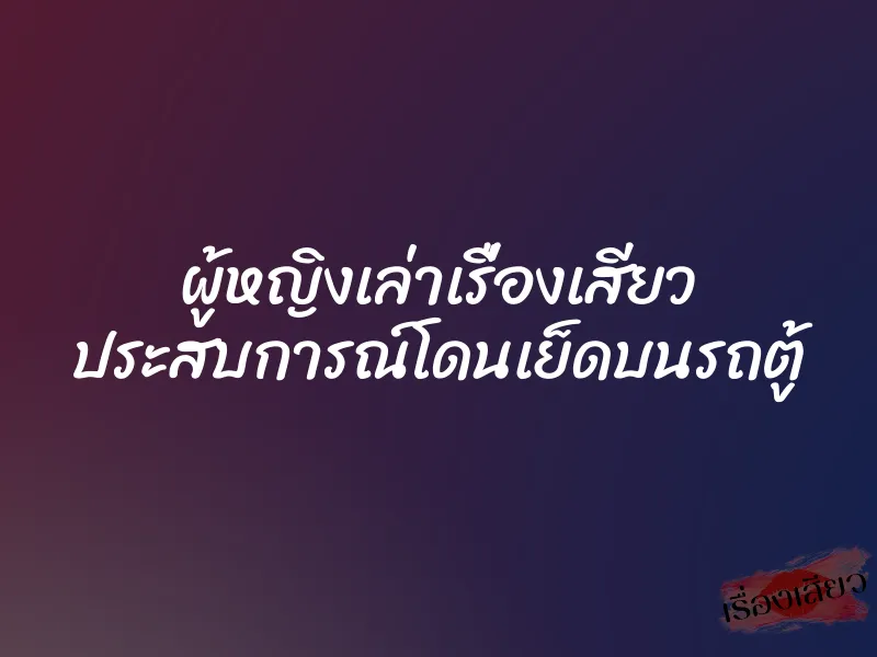 ผู้หญิงเล่าเรื่องเสียว ประสบการณ์โดนเย็ดบนรถตู้ 1 ผู้หญิงเล่าเรื่องเสียว ประสบการณ์โดนเย็ดบนรถตู้