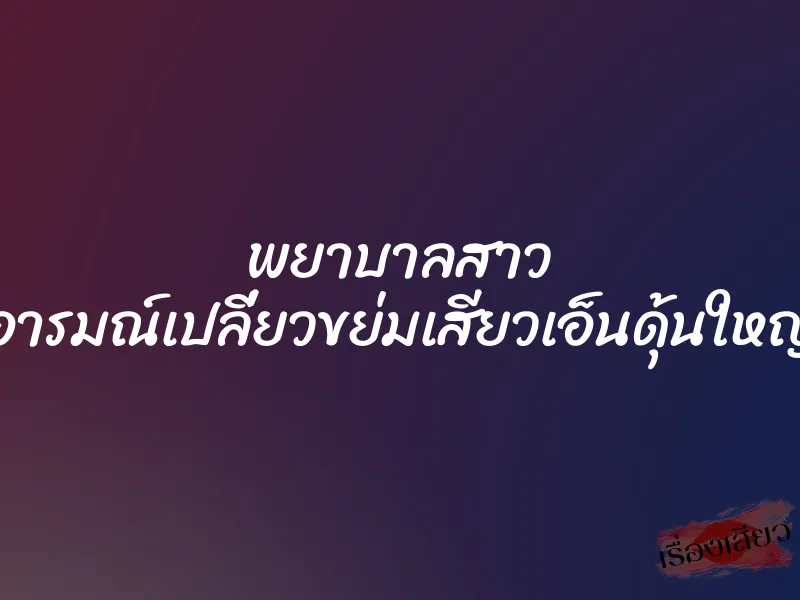 พยาบาลสาว อารมณ์เปลี่ยวขย่มเสียวเอ็นดุ้นใหญ่ 1 พยาบาลสาว อารมณ์เปลี่ยวขย่มเสียวเอ็นดุ้นใหญ่
