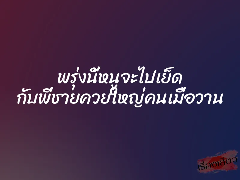 พรุ่งนี้หนูจะไปเย็ด กับพี่ชายควยใหญ่คนเมื่อวาน 1 พรุ่งนี้หนูจะไปเย็ด กับพี่ชายควยใหญ่คนเมื่อวาน