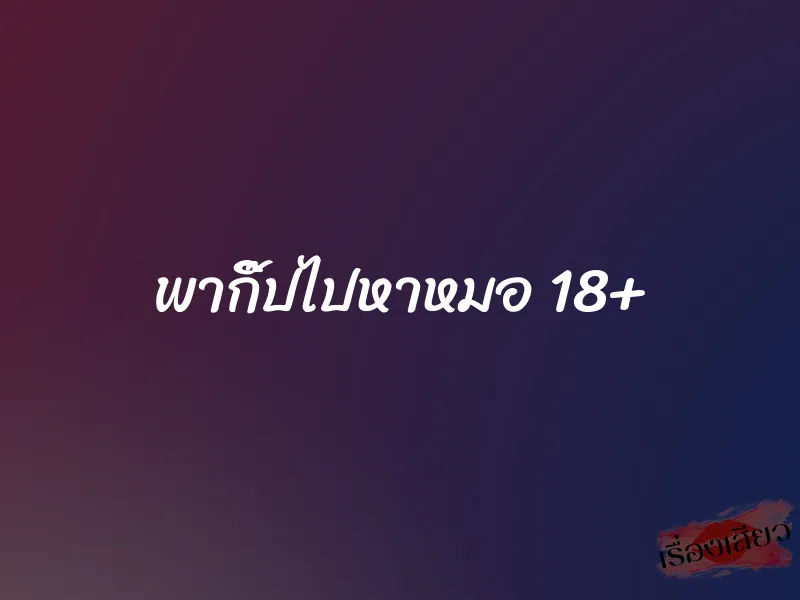 พากิ๊ปไปหาหมอ 18+ 1 พากิ๊ปไปหาหมอ 18+