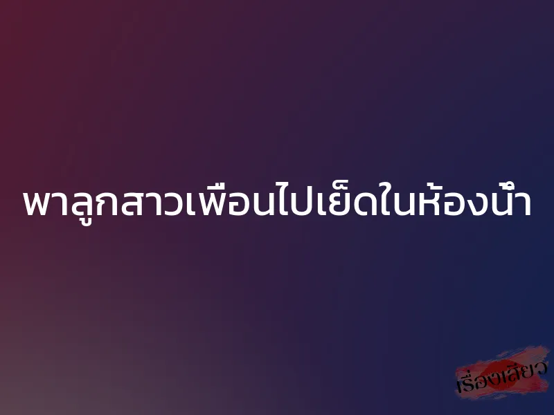 พาลูกสาวเพื่อนไปเย็ดในห้องน้ำ 1 พาลูกสาวเพื่อนไปเย็ดในห้องน้ำ