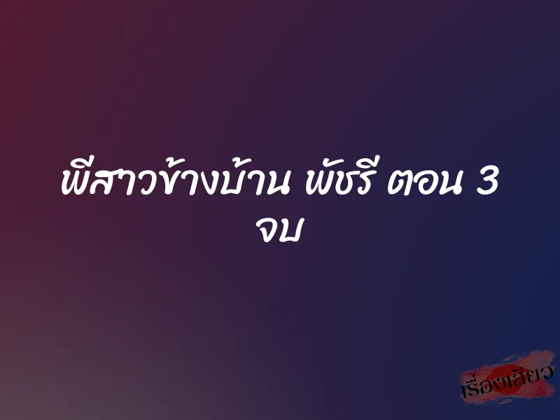 พีสาวข้างบ้าน พัชรี ตอน 3 จบ 1 พีสาวข้างบ้าน พัชรี ตอน 3 จบ