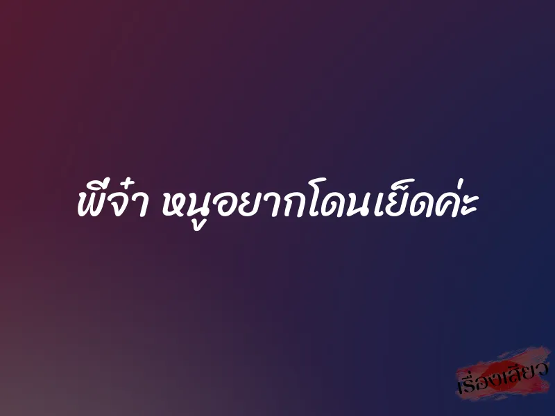 พี่จ๋า หนูอยากโดนเย็ดค่ะ 1 พี่จ๋า หนูอยากโดนเย็ดค่ะ