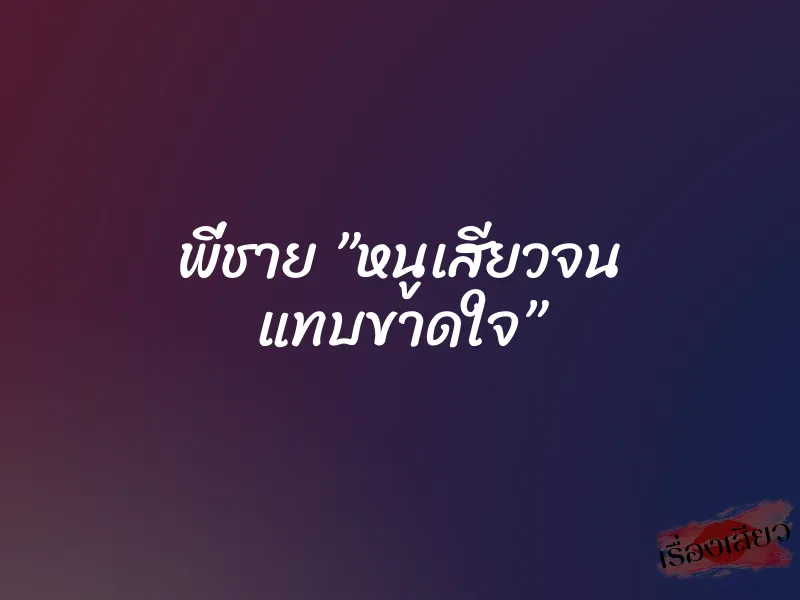 พี่ชาย ”หนูเสียวจน แทบขาดใจ” 10 พี่ชาย ”หนูเสียวจน แทบขาดใจ”
