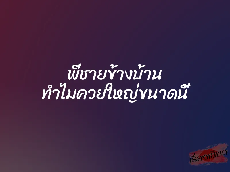 พี่ชายข้างบ้าน ทำไมควยใหญ่ขนาดนี้ 1 พี่ชายข้างบ้าน ทำไมควยใหญ่ขนาดนี้