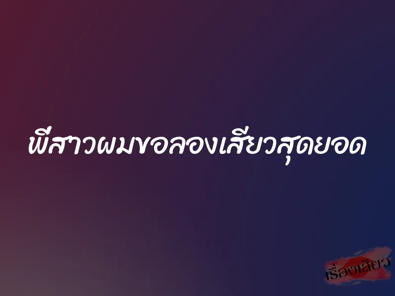 พี่สาวผมขอลองเสียวสุดยอด 4 พี่สาวผมขอลองเสียวสุดยอด