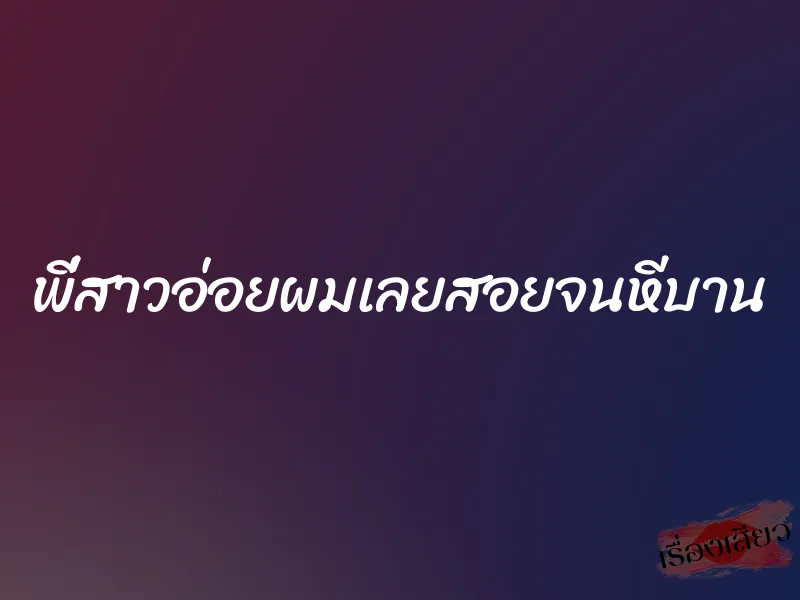 พี่สาวอ่อยผมเลยสอยจนหีบาน 2 พี่สาวอ่อยผมเลยสอยจนหีบาน