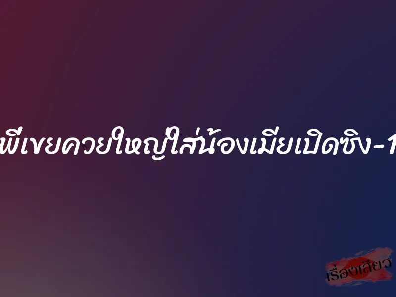 พี่เขยควยใหญ่ใส่น้องเมียเปิดซิง-1 7 พี่เขยควยใหญ่ใส่น้องเมียเปิดซิง-1