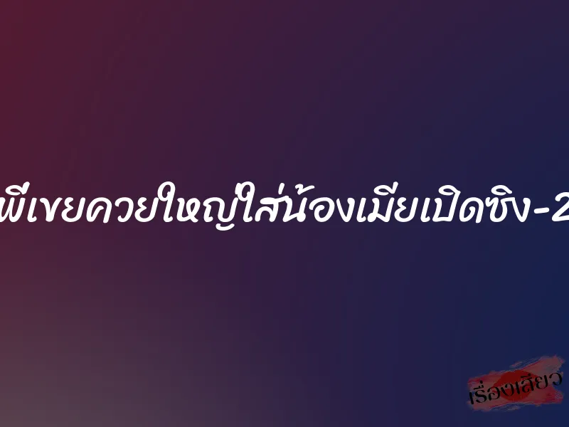 พี่เขยควยใหญ่ใส่น้องเมียเปิดซิง-2 6 พี่เขยควยใหญ่ใส่น้องเมียเปิดซิง-2