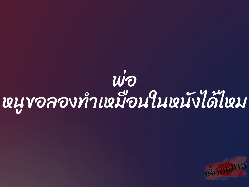 พ่อ หนูขอลองทำเหมือนในหนังได้ไหม 3 พ่อ หนูขอลองทำเหมือนในหนังได้ไหม