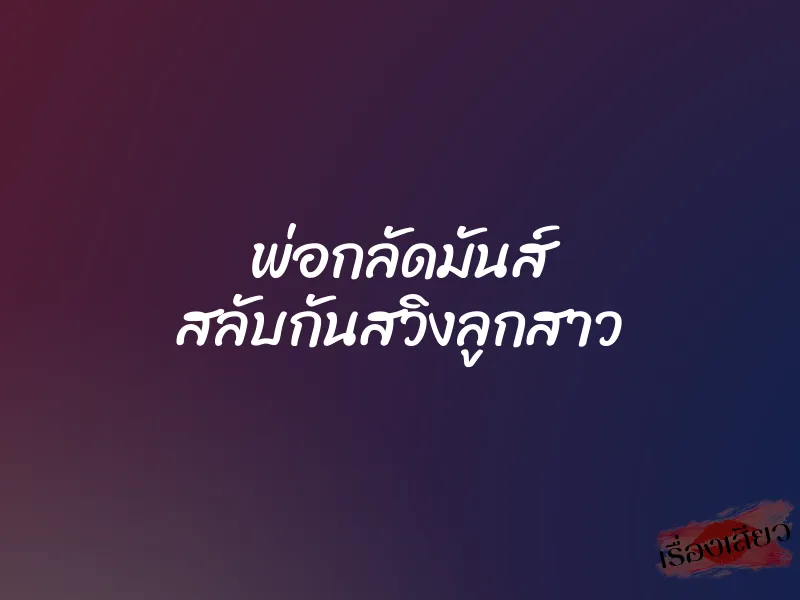 พ่อกลัดมันส์ สลับกันสวิงลูกสาว 5 พ่อกลัดมันส์ สลับกันสวิงลูกสาว