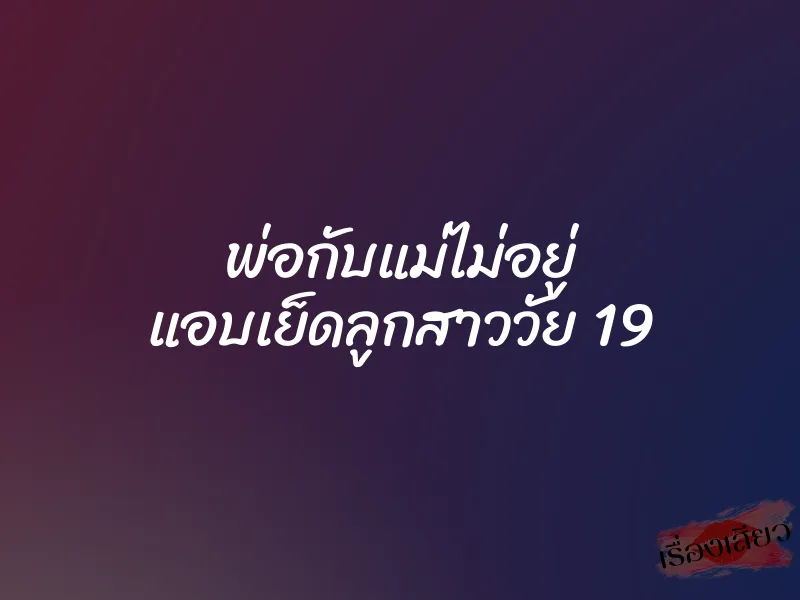พ่อกับแม่ไม่อยู่ แอบเย็ดลูกสาววัย 19 10 พ่อกับแม่ไม่อยู่ แอบเย็ดลูกสาววัย 19