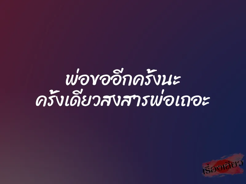 พ่อขออีกครั้งนะ ครั้งเดียวสงสารพ่อเถอะ 10 พ่อขออีกครั้งนะ ครั้งเดียวสงสารพ่อเถอะ