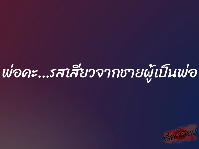 พ่อคะ…รสเสียวจากชายผู้เป็นพ่อ 1 พ่อคะ…รสเสียวจากชายผู้เป็นพ่อ